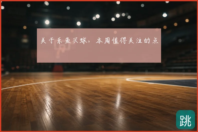 关于乐鱼买球,本周值得关注的点
