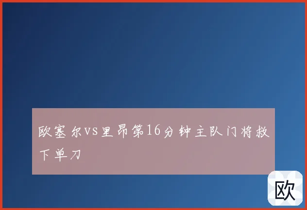 欧塞尔vs里昂第16分钟主队门将救下单刀