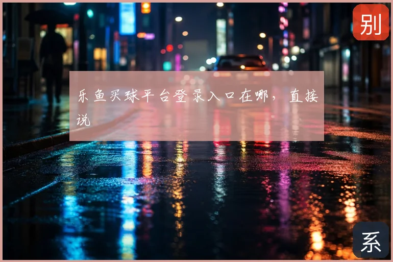 乐鱼买球平台登录入口在哪,直接说