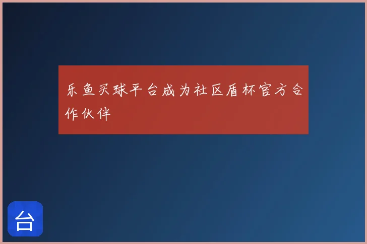 乐鱼买球平台成为社区盾杯官方合作伙伴
