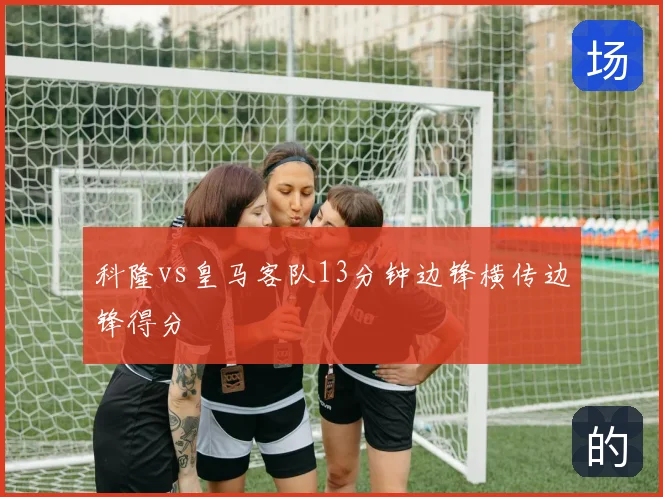 科隆vs皇马客队13分钟边锋横传边锋得分
