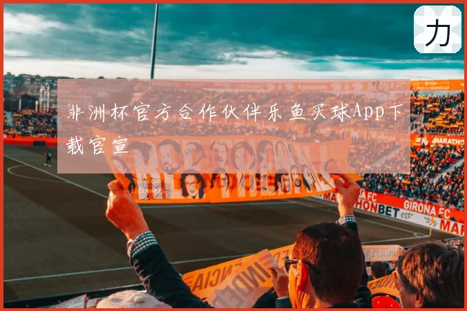 非洲杯官方合作伙伴乐鱼买球App下载官宣