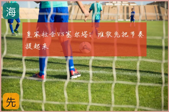 皇家社会vs塞尔塔:谁敢先把节奏提起来